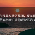 网曝在线黑料社区秘闻，反差网红细节真相大白让你评论区炸了