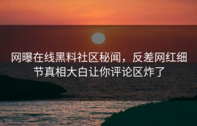网曝在线黑料社区秘闻，反差网红细节真相大白让你评论区炸了