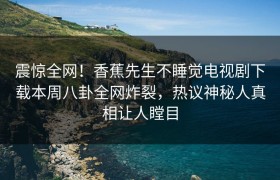 震惊全网！香蕉先生不睡觉电视剧下载本周八卦全网炸裂，热议神秘人真相让人瞠目