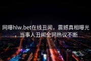 网曝hlw.bet在线丑闻，震撼真相曝光，当事人丑闻全网热议不断