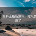 热搜！黑料王最新爆料，吃瓜党彻底疯了