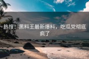 热搜！黑料王最新爆料，吃瓜党彻底疯了