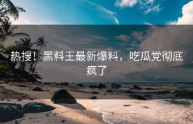 热搜！黑料王最新爆料，吃瓜党彻底疯了