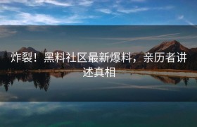 炸裂！黑料社区最新爆料，亲历者讲述真相