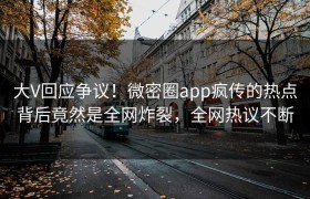 大V回应争议！微密圈app疯传的热点背后竟然是全网炸裂，全网热议不断