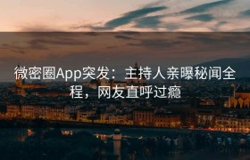 微密圈App突发：主持人亲曝秘闻全程，网友直呼过瘾