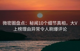 微密圈盘点：秘闻10个细节真相，大V上榜理由异常令人刷爆评论
