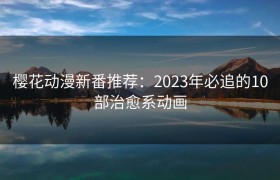 樱花动漫新番推荐：2023年必追的10部治愈系动画