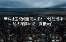 黑料社区视频重磅来袭！今晚劲爆神秘人秘闻热议，真相大白