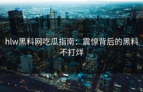 hlw黑料网吃瓜指南：震惊背后的黑料不打烊