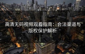高清无码视频观看指南：合法渠道与版权保护解析