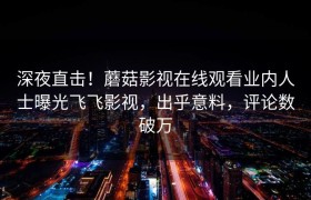深夜直击！蘑菇影视在线观看业内人士曝光飞飞影视，出乎意料，评论数破万