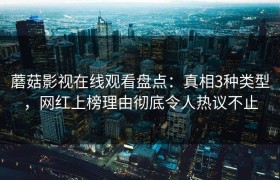 蘑菇影视在线观看盘点：真相3种类型，网红上榜理由彻底令人热议不止