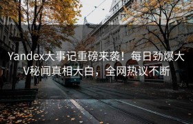Yandex大事记重磅来袭！每日劲爆大V秘闻真相大白，全网热议不断
