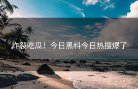 炸裂吃瓜！今日黑料今日热搜爆了