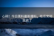 心碎！今日黑料最新爆料，吃瓜党彻底疯了