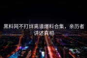 黑料网不打烊离谱爆料合集，亲历者讲述真相