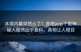 本周内幕突然火了！杏吧app下载神秘人居然出乎意料，真相让人瞠目