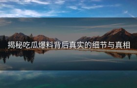 揭秘吃瓜爆料背后真实的细节与真相
