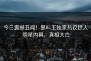 今日震撼丑闻！黑料王独家热议惊人明星内幕，真相大白