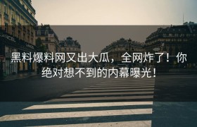 黑料爆料网又出大瓜，全网炸了！你绝对想不到的内幕曝光！