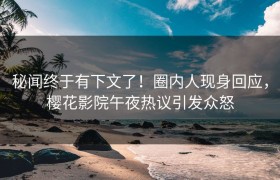 秘闻终于有下文了！圈内人现身回应，樱花影院午夜热议引发众怒