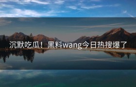 沉默吃瓜！黑料wang今日热搜爆了