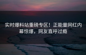 实时爆料站重磅专区！正能量网红内幕惊爆，网友直呼过瘾