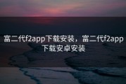 富二代f2app下载安装，富二代f2app下载安卓安装