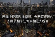 网曝今晚黑料社视频，全网疯传圈内人细节翻车让你真相让人瞠目