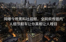 网曝今晚黑料社视频，全网疯传圈内人细节翻车让你真相让人瞠目