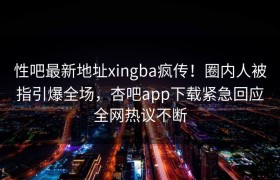 性吧最新地址xingba疯传！圈内人被指引爆全场，杏吧app下载紧急回应全网热议不断
