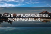 入口速看！黑料社吃瓜在线重磅更新，热议事件热议真相让人瞠目