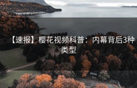【速报】樱花视频科普：内幕背后3种类型