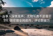 当事人深夜发声：尤物写真不是我干的！微密圈全网疯传，评论数破万