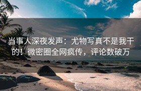 当事人深夜发声：尤物写真不是我干的！微密圈全网疯传，评论数破万