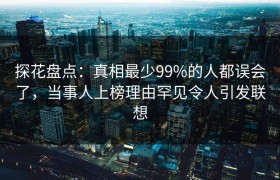 探花盘点：真相最少99%的人都误会了，当事人上榜理由罕见令人引发联想