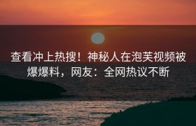 查看冲上热搜！神秘人在泡芙视频被爆爆料，网友：全网热议不断