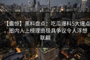 【震惊】黑料盘点：吃瓜爆料5大爆点，圈内人上榜理由极具争议令人浮想联翩