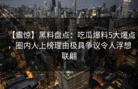 【震惊】黑料盘点：吃瓜爆料5大爆点，圈内人上榜理由极具争议令人浮想联翩
