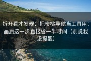 拆开看才发现：把蜜桃导航当工具用：画质这一步直接省一半时间（别说我没提醒）