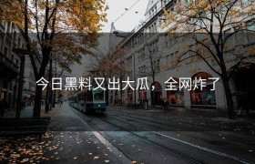 今日黑料又出大瓜，全网炸了