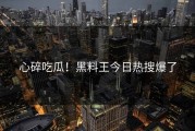 心碎吃瓜！黑料王今日热搜爆了