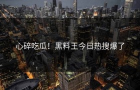心碎吃瓜！黑料王今日热搜爆了