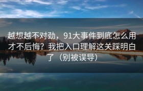 越想越不对劲，91大事件到底怎么用才不后悔？我把入口理解这关踩明白了（别被误导）
