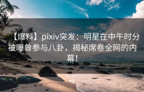 【爆料】pixiv突发：明星在中午时分被曝曾参与八卦，揭秘席卷全网的内幕！