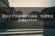 黑料不打烊官网吃瓜指南：热搜背后的黑料不打烊