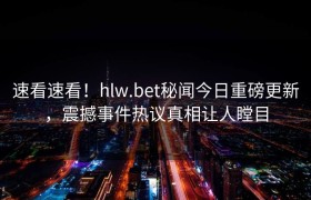 速看速看！hlw.bet秘闻今日重磅更新，震撼事件热议真相让人瞠目