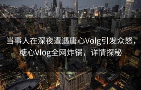 当事人在深夜遭遇唐心Volg引发众怒，糖心Vlog全网炸锅，详情探秘