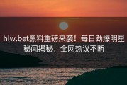 hlw.bet黑料重磅来袭！每日劲爆明星秘闻揭秘，全网热议不断